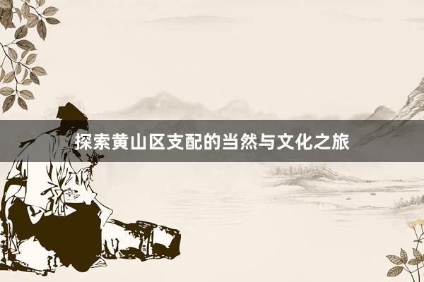 探索黄山区支配的当然与文化之旅