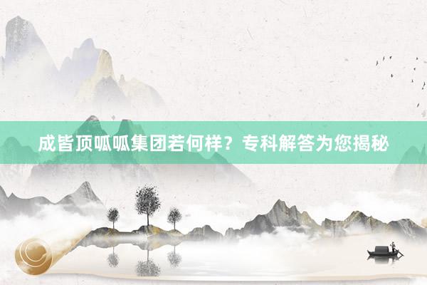 成皆顶呱呱集团若何样？专科解答为您揭秘