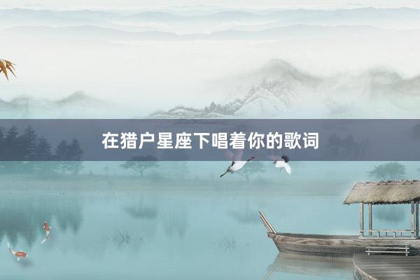 在猎户星座下唱着你的歌词