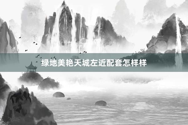 绿地美艳天城左近配套怎样样