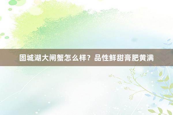 固城湖大闸蟹怎么样？品性鲜甜膏肥黄满