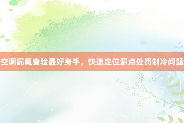 空调漏氟查验最好身手，快速定位漏点处罚制冷问题