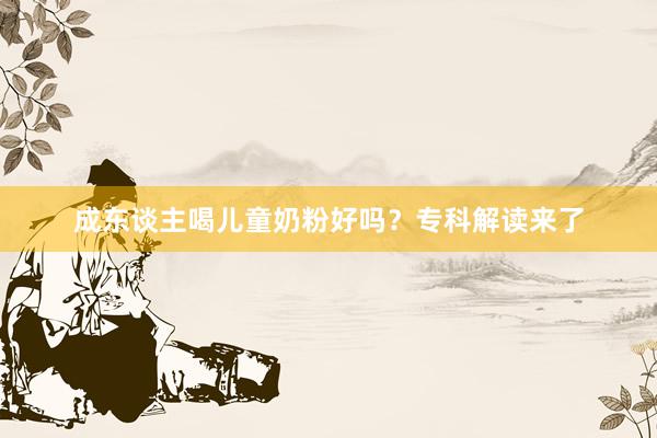 成东谈主喝儿童奶粉好吗？专科解读来了