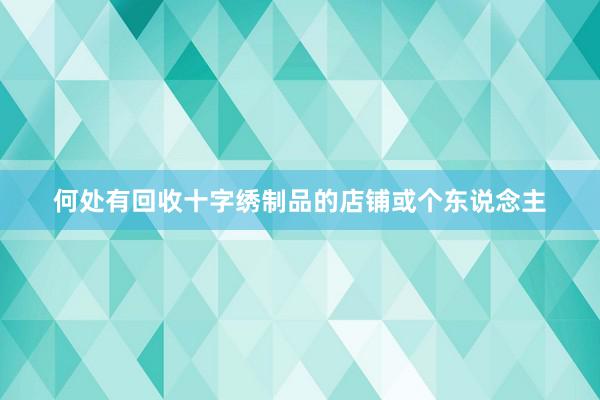 何处有回收十字绣制品的店铺或个东说念主